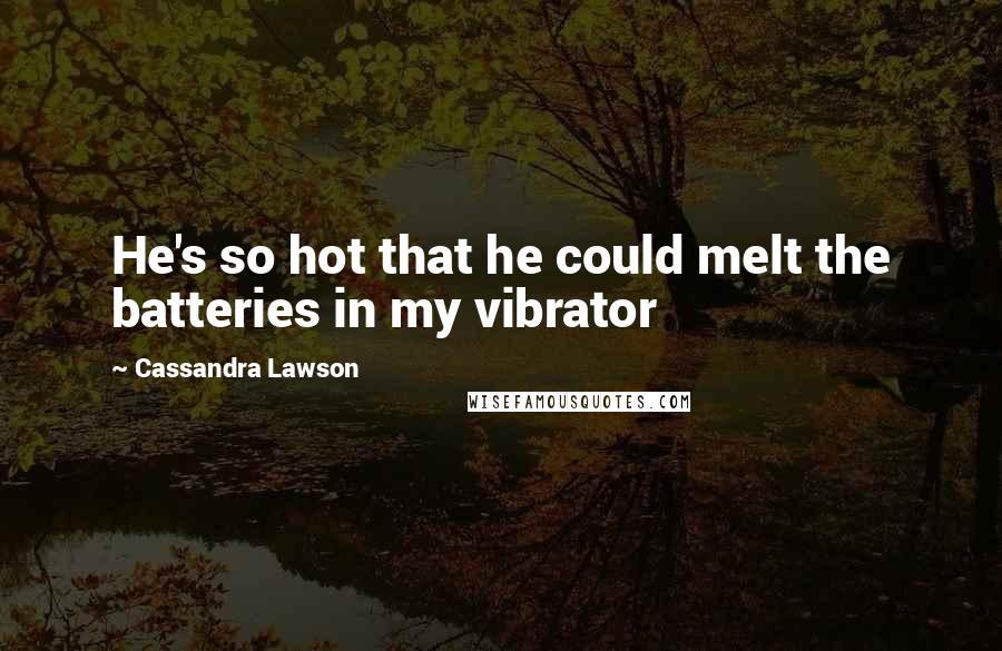 Cassandra Lawson Quotes: He's so hot that he could melt the batteries in my vibrator