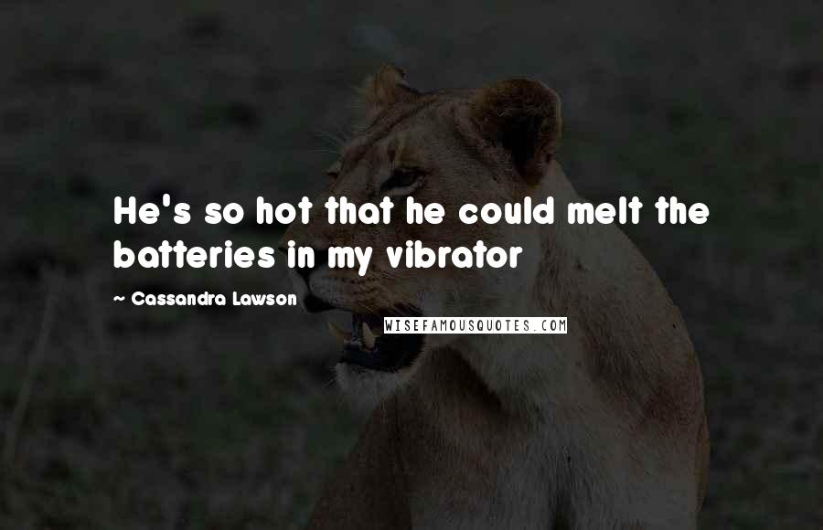 Cassandra Lawson Quotes: He's so hot that he could melt the batteries in my vibrator