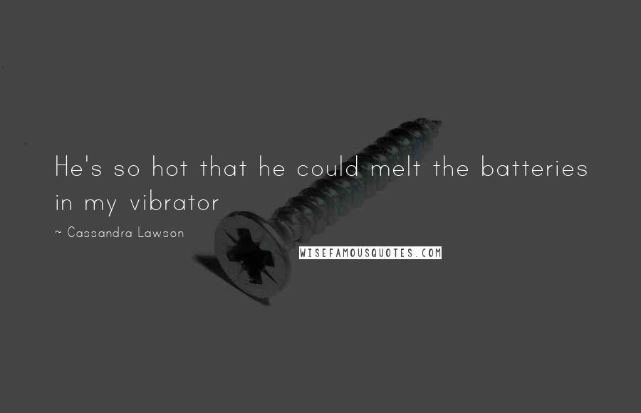 Cassandra Lawson Quotes: He's so hot that he could melt the batteries in my vibrator