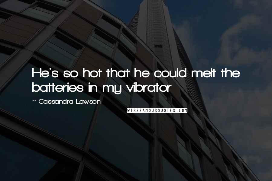 Cassandra Lawson Quotes: He's so hot that he could melt the batteries in my vibrator