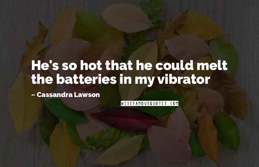 Cassandra Lawson Quotes: He's so hot that he could melt the batteries in my vibrator