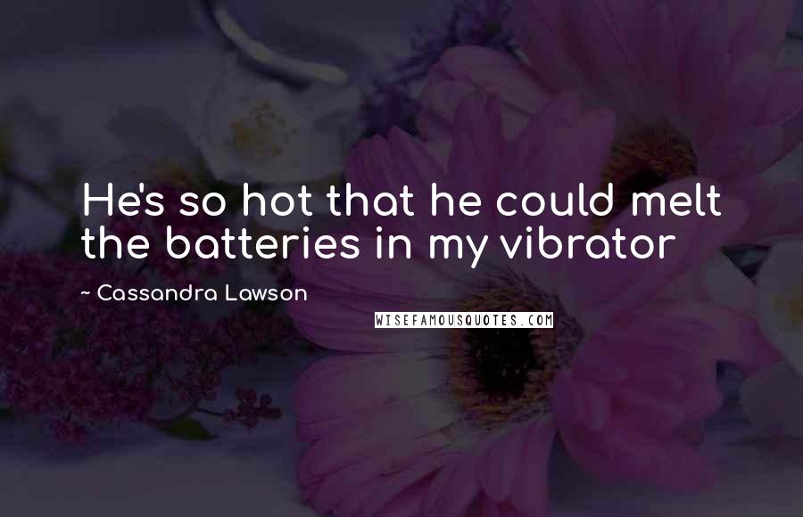 Cassandra Lawson Quotes: He's so hot that he could melt the batteries in my vibrator