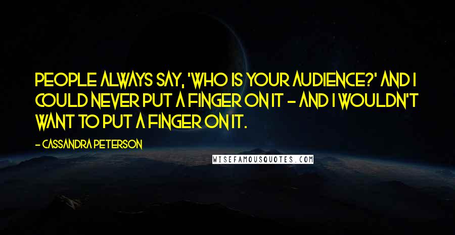 Cassandra Peterson Quotes: People always say, 'Who is your audience?' and I could never put a finger on it - and I wouldn't want to put a finger on it.