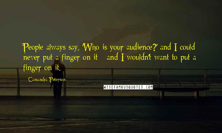 Cassandra Peterson Quotes: People always say, 'Who is your audience?' and I could never put a finger on it - and I wouldn't want to put a finger on it.