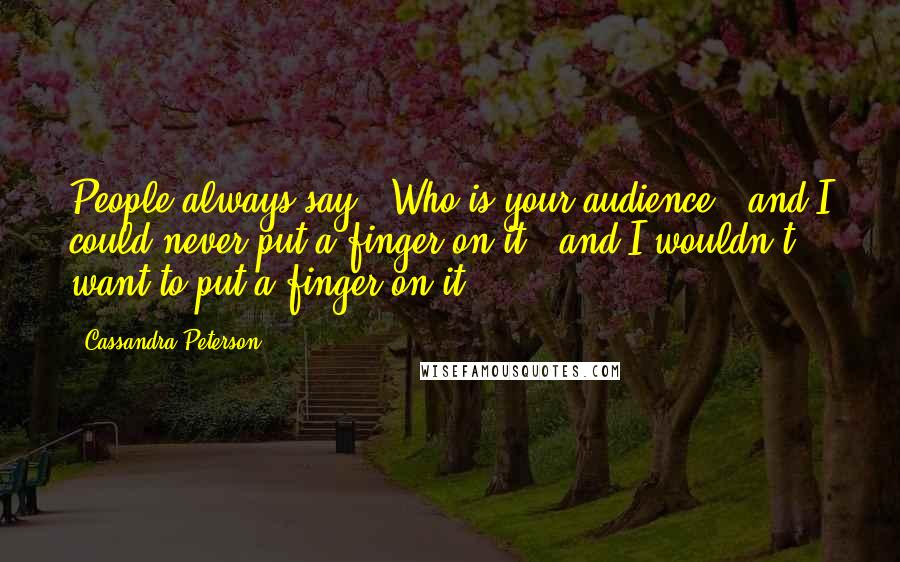 Cassandra Peterson Quotes: People always say, 'Who is your audience?' and I could never put a finger on it - and I wouldn't want to put a finger on it.