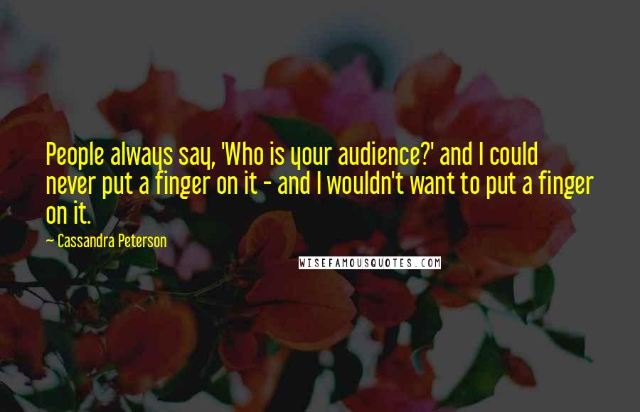 Cassandra Peterson Quotes: People always say, 'Who is your audience?' and I could never put a finger on it - and I wouldn't want to put a finger on it.