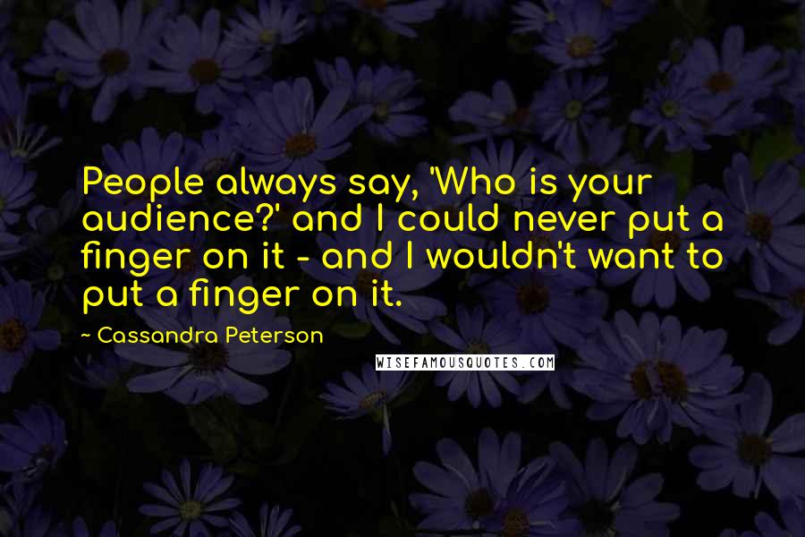 Cassandra Peterson Quotes: People always say, 'Who is your audience?' and I could never put a finger on it - and I wouldn't want to put a finger on it.