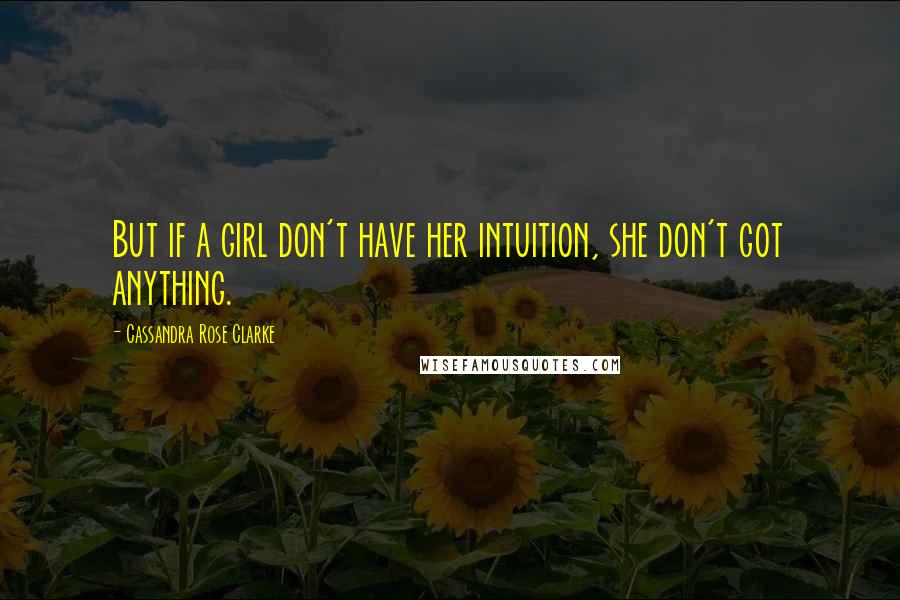 Cassandra Rose Clarke Quotes: But if a girl don't have her intuition, she don't got anything.