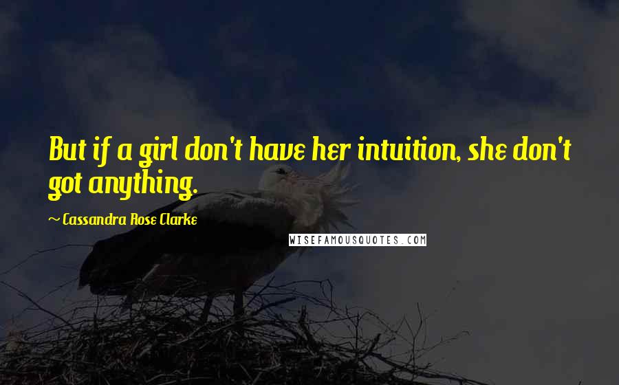 Cassandra Rose Clarke Quotes: But if a girl don't have her intuition, she don't got anything.