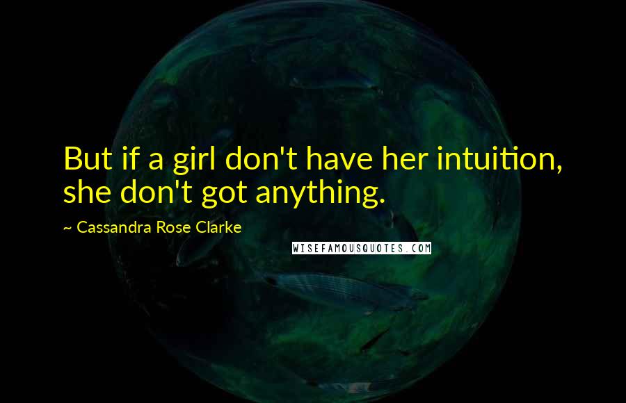 Cassandra Rose Clarke Quotes: But if a girl don't have her intuition, she don't got anything.