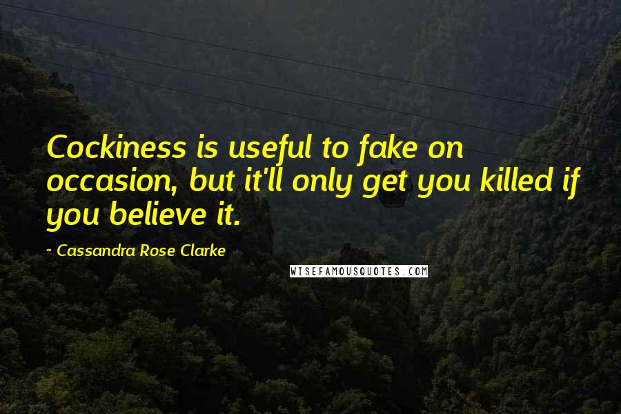 Cassandra Rose Clarke Quotes: Cockiness is useful to fake on occasion, but it'll only get you killed if you believe it.