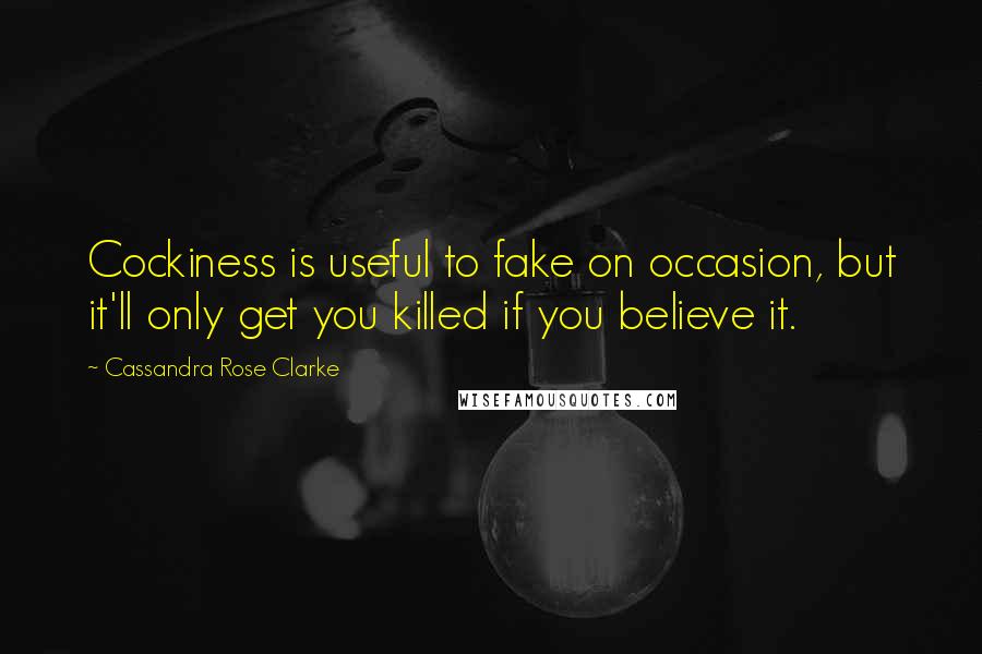 Cassandra Rose Clarke Quotes: Cockiness is useful to fake on occasion, but it'll only get you killed if you believe it.