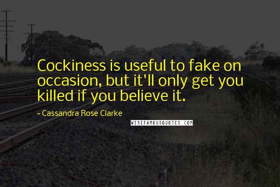 Cassandra Rose Clarke Quotes: Cockiness is useful to fake on occasion, but it'll only get you killed if you believe it.