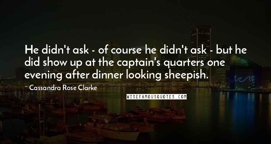 Cassandra Rose Clarke Quotes: He didn't ask - of course he didn't ask - but he did show up at the captain's quarters one evening after dinner looking sheepish.