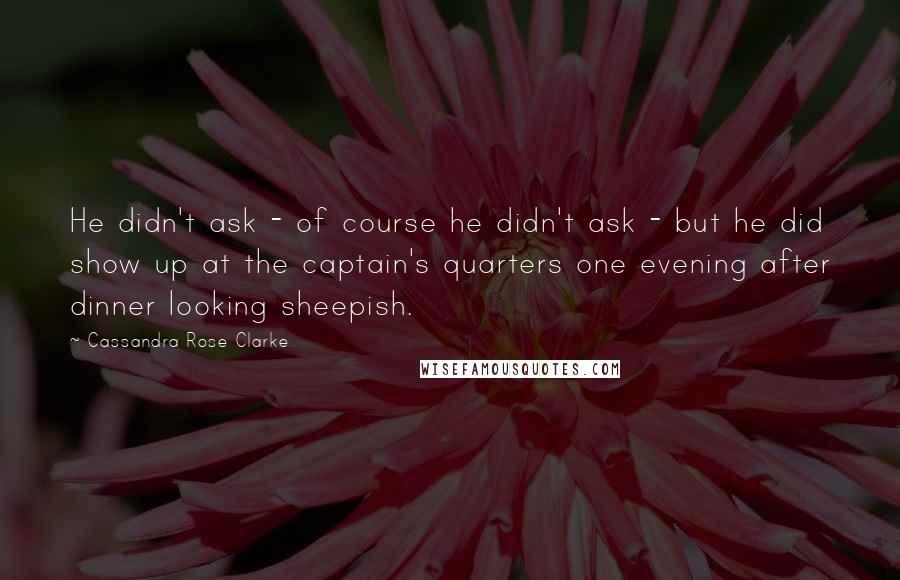 Cassandra Rose Clarke Quotes: He didn't ask - of course he didn't ask - but he did show up at the captain's quarters one evening after dinner looking sheepish.