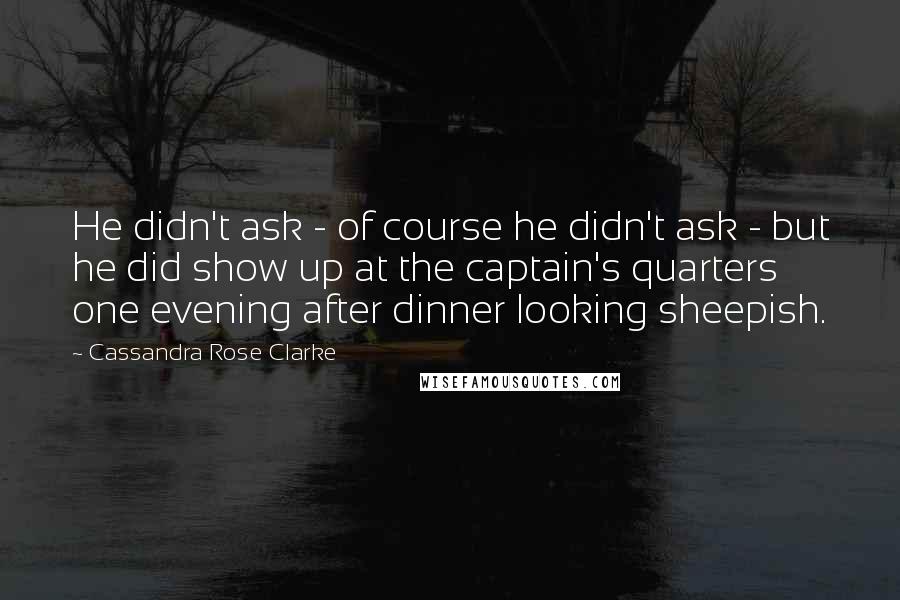 Cassandra Rose Clarke Quotes: He didn't ask - of course he didn't ask - but he did show up at the captain's quarters one evening after dinner looking sheepish.