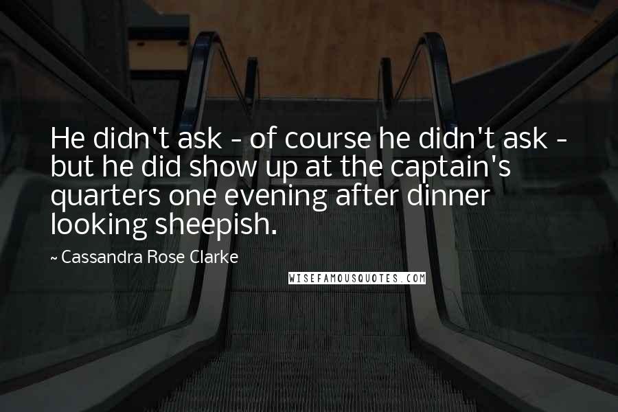 Cassandra Rose Clarke Quotes: He didn't ask - of course he didn't ask - but he did show up at the captain's quarters one evening after dinner looking sheepish.