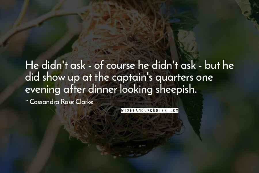 Cassandra Rose Clarke Quotes: He didn't ask - of course he didn't ask - but he did show up at the captain's quarters one evening after dinner looking sheepish.