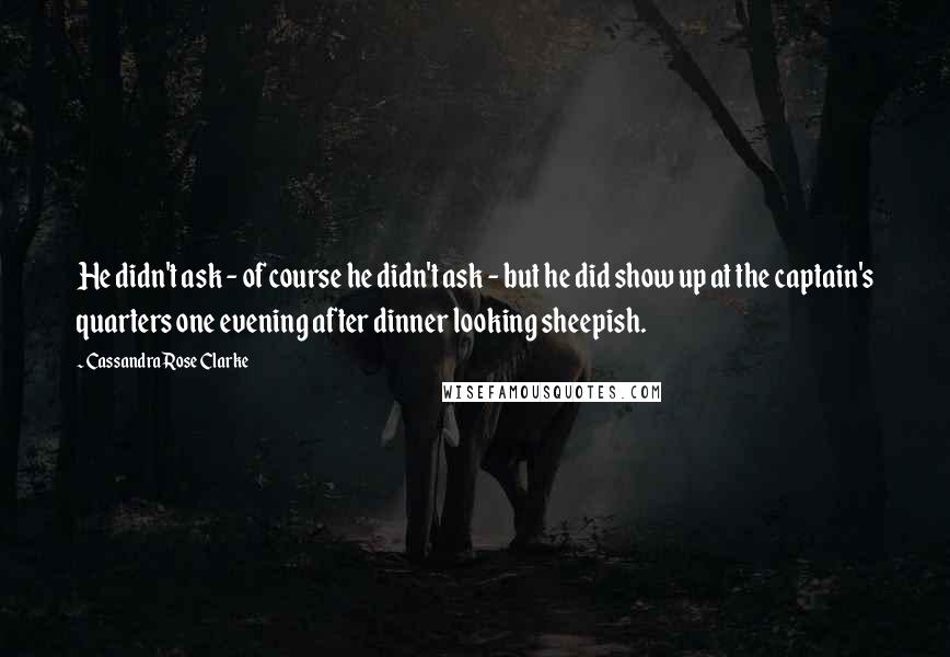 Cassandra Rose Clarke Quotes: He didn't ask - of course he didn't ask - but he did show up at the captain's quarters one evening after dinner looking sheepish.