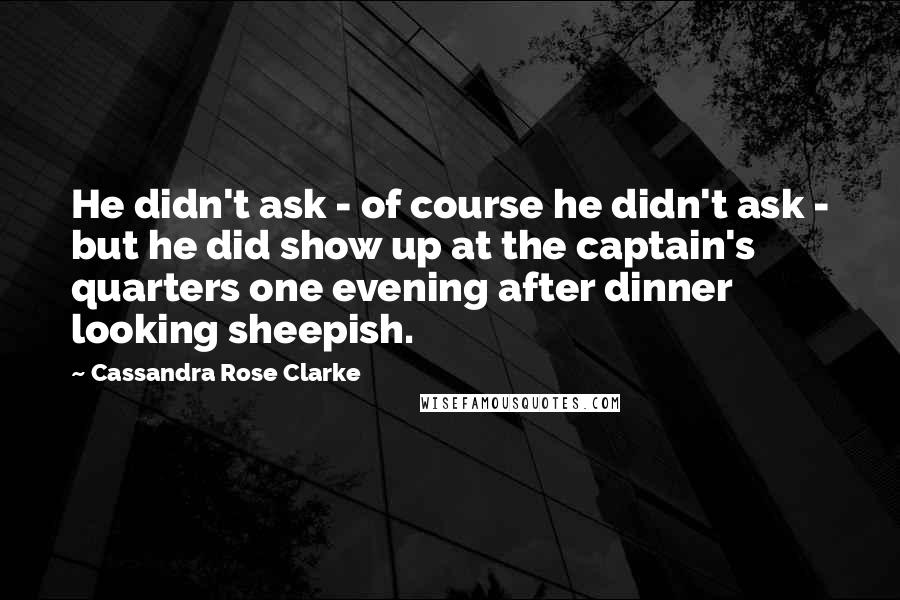 Cassandra Rose Clarke Quotes: He didn't ask - of course he didn't ask - but he did show up at the captain's quarters one evening after dinner looking sheepish.