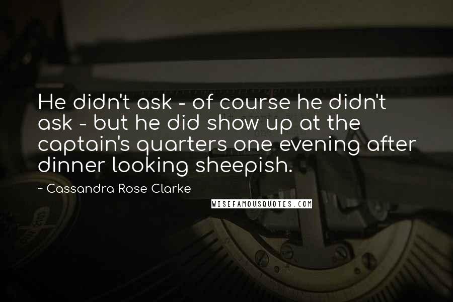 Cassandra Rose Clarke Quotes: He didn't ask - of course he didn't ask - but he did show up at the captain's quarters one evening after dinner looking sheepish.