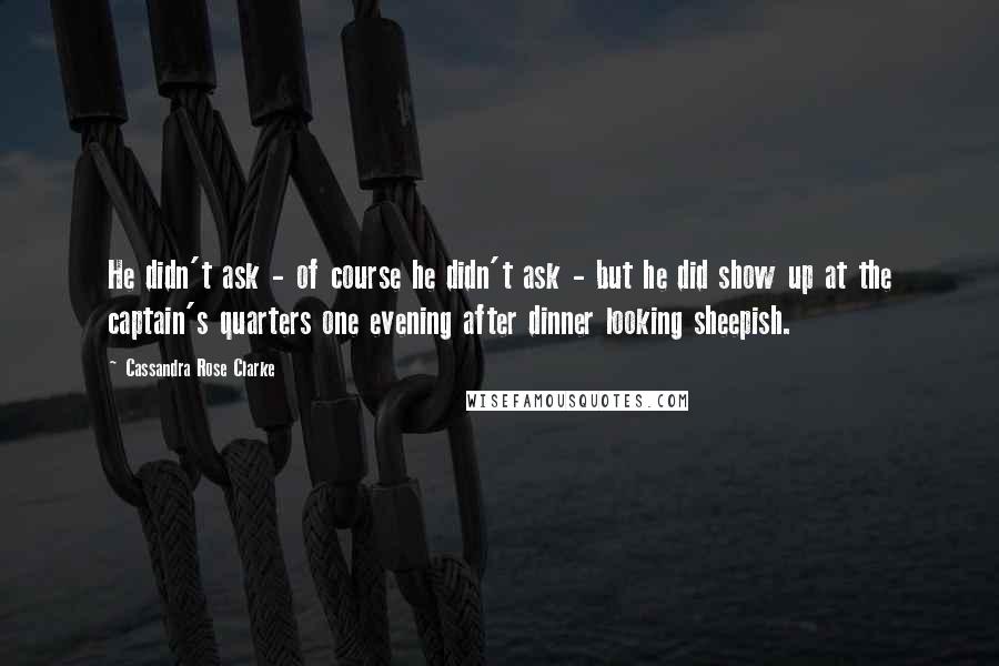 Cassandra Rose Clarke Quotes: He didn't ask - of course he didn't ask - but he did show up at the captain's quarters one evening after dinner looking sheepish.