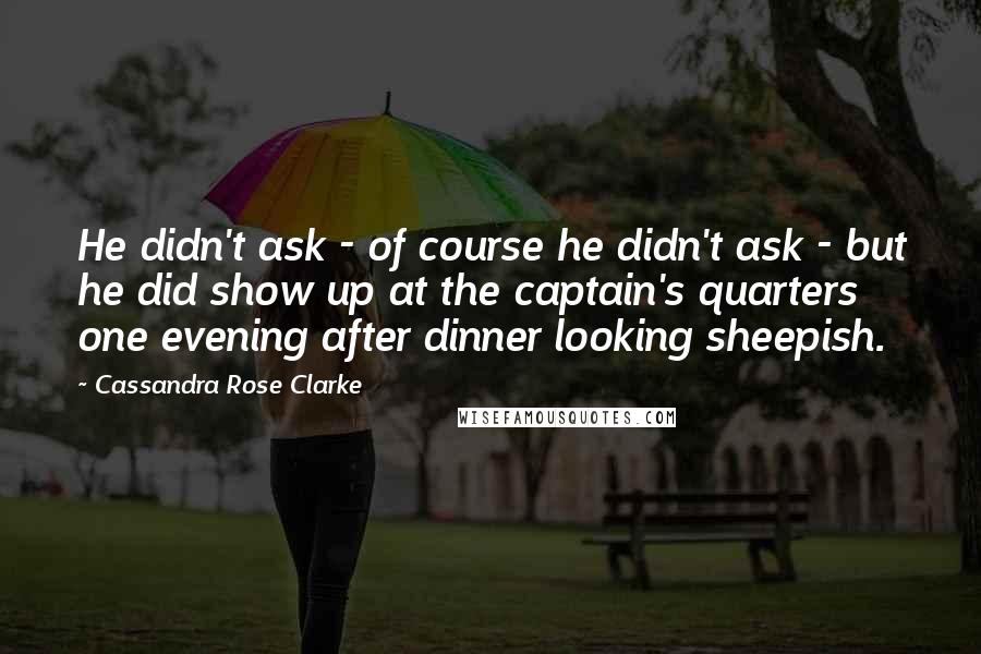 Cassandra Rose Clarke Quotes: He didn't ask - of course he didn't ask - but he did show up at the captain's quarters one evening after dinner looking sheepish.