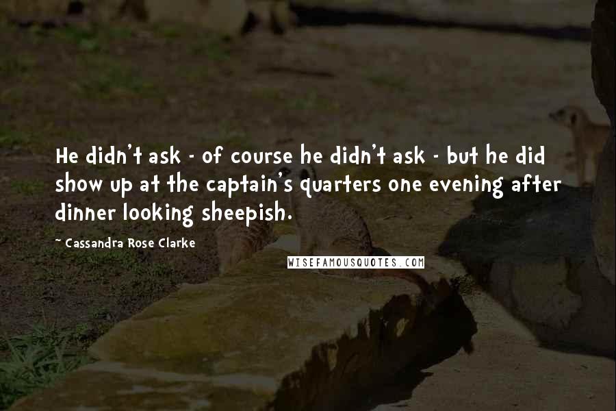 Cassandra Rose Clarke Quotes: He didn't ask - of course he didn't ask - but he did show up at the captain's quarters one evening after dinner looking sheepish.