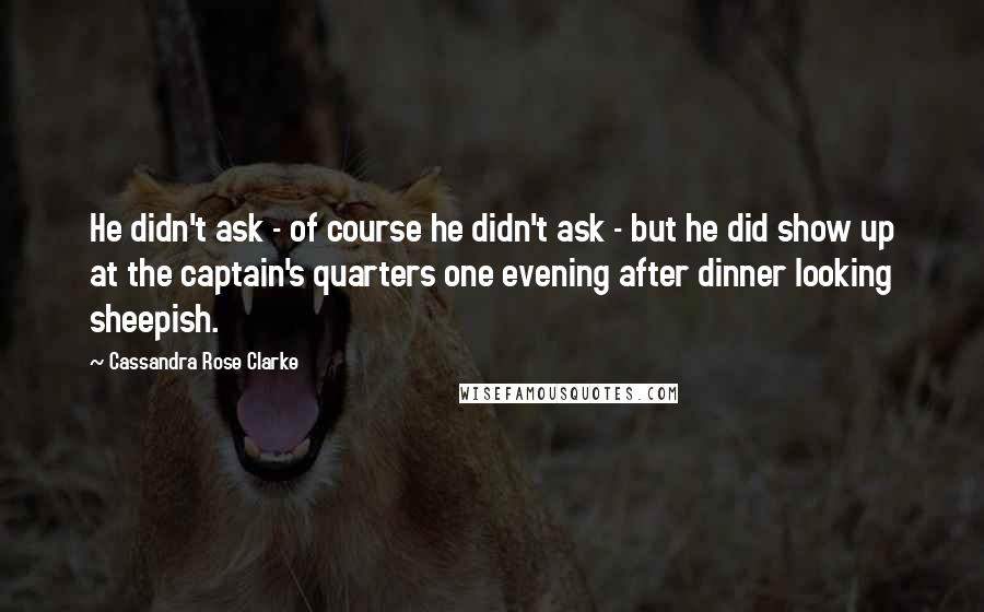 Cassandra Rose Clarke Quotes: He didn't ask - of course he didn't ask - but he did show up at the captain's quarters one evening after dinner looking sheepish.