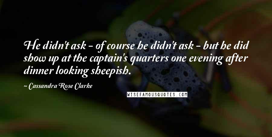 Cassandra Rose Clarke Quotes: He didn't ask - of course he didn't ask - but he did show up at the captain's quarters one evening after dinner looking sheepish.