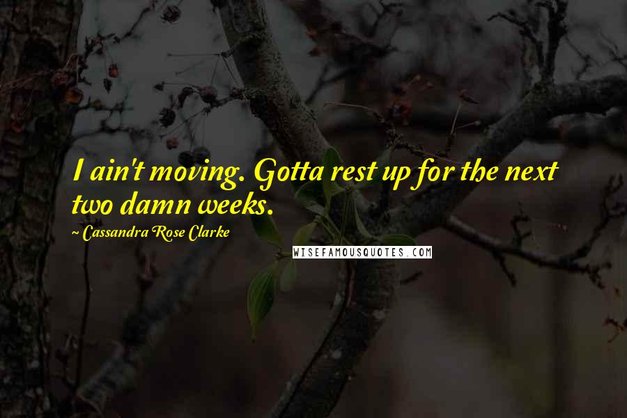 Cassandra Rose Clarke Quotes: I ain't moving. Gotta rest up for the next two damn weeks.