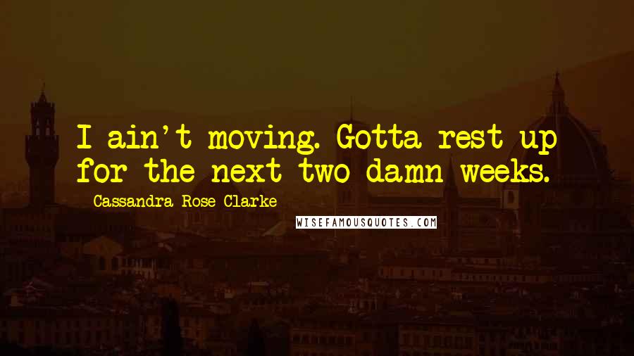 Cassandra Rose Clarke Quotes: I ain't moving. Gotta rest up for the next two damn weeks.