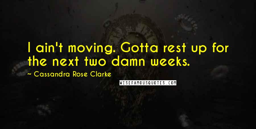 Cassandra Rose Clarke Quotes: I ain't moving. Gotta rest up for the next two damn weeks.