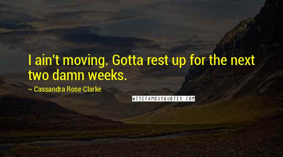 Cassandra Rose Clarke Quotes: I ain't moving. Gotta rest up for the next two damn weeks.