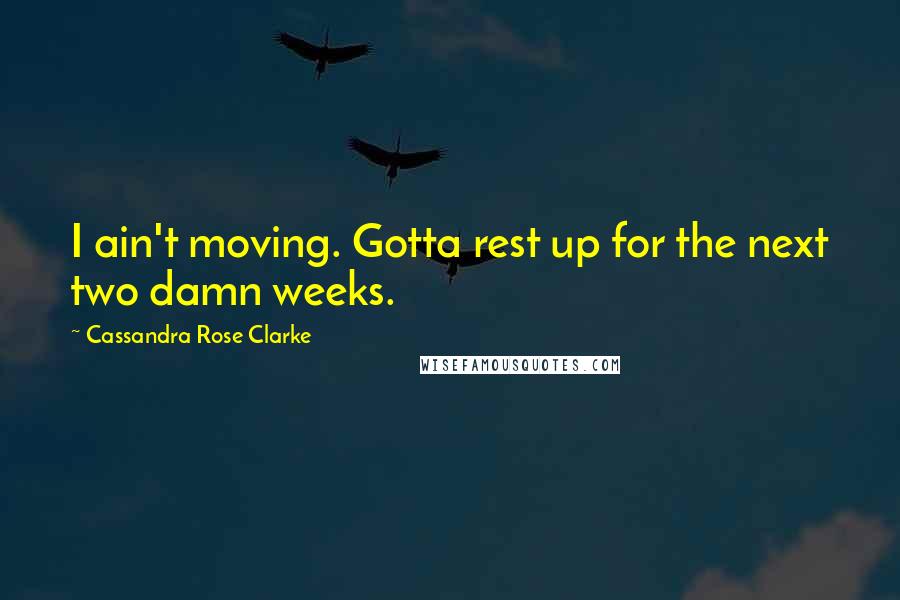 Cassandra Rose Clarke Quotes: I ain't moving. Gotta rest up for the next two damn weeks.