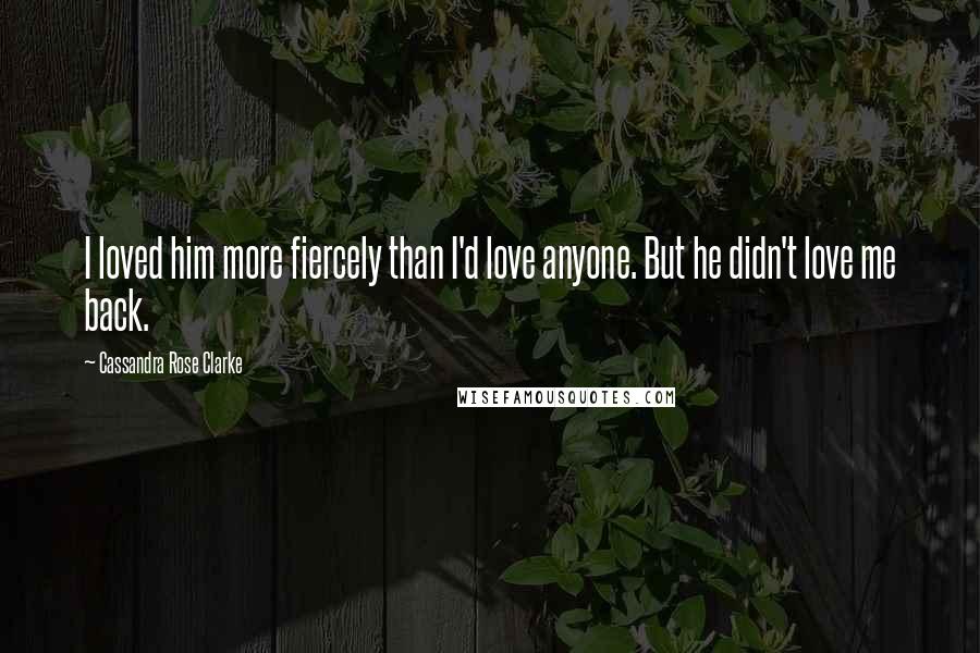 Cassandra Rose Clarke Quotes: I loved him more fiercely than I'd love anyone. But he didn't love me back.