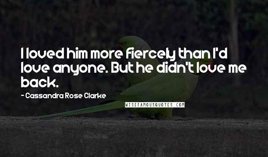 Cassandra Rose Clarke Quotes: I loved him more fiercely than I'd love anyone. But he didn't love me back.