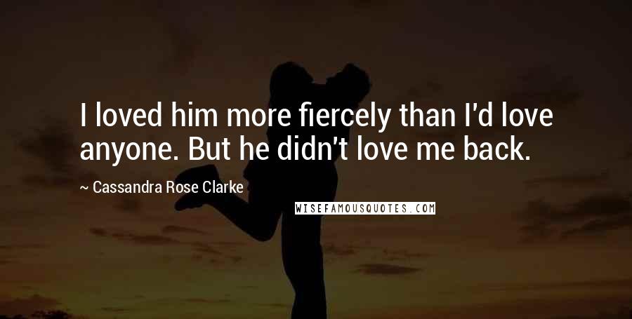 Cassandra Rose Clarke Quotes: I loved him more fiercely than I'd love anyone. But he didn't love me back.