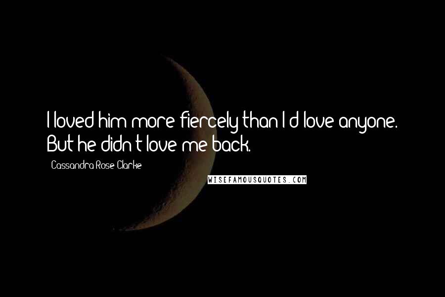 Cassandra Rose Clarke Quotes: I loved him more fiercely than I'd love anyone. But he didn't love me back.