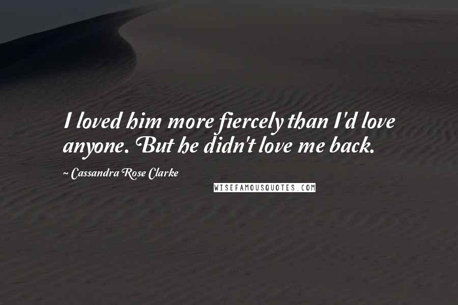 Cassandra Rose Clarke Quotes: I loved him more fiercely than I'd love anyone. But he didn't love me back.