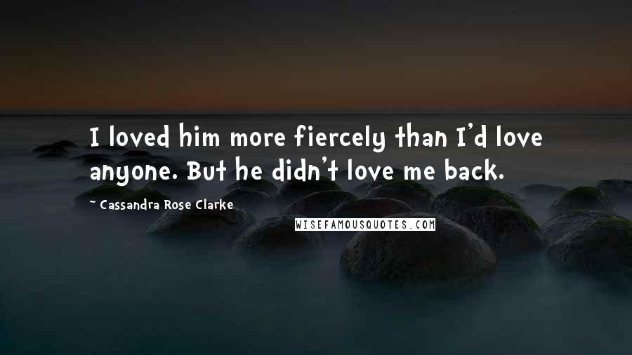 Cassandra Rose Clarke Quotes: I loved him more fiercely than I'd love anyone. But he didn't love me back.