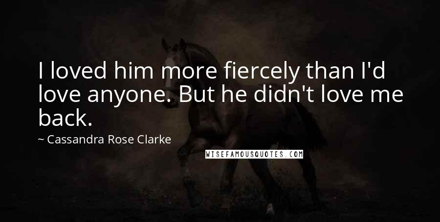 Cassandra Rose Clarke Quotes: I loved him more fiercely than I'd love anyone. But he didn't love me back.