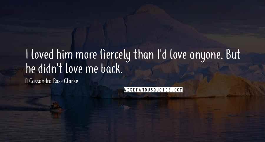 Cassandra Rose Clarke Quotes: I loved him more fiercely than I'd love anyone. But he didn't love me back.