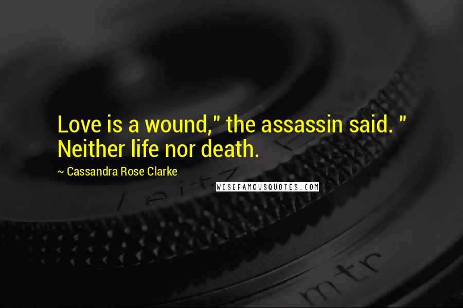 Cassandra Rose Clarke Quotes: Love is a wound," the assassin said. " Neither life nor death.
