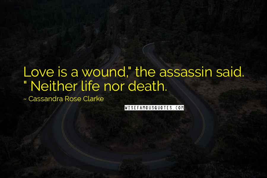 Cassandra Rose Clarke Quotes: Love is a wound," the assassin said. " Neither life nor death.