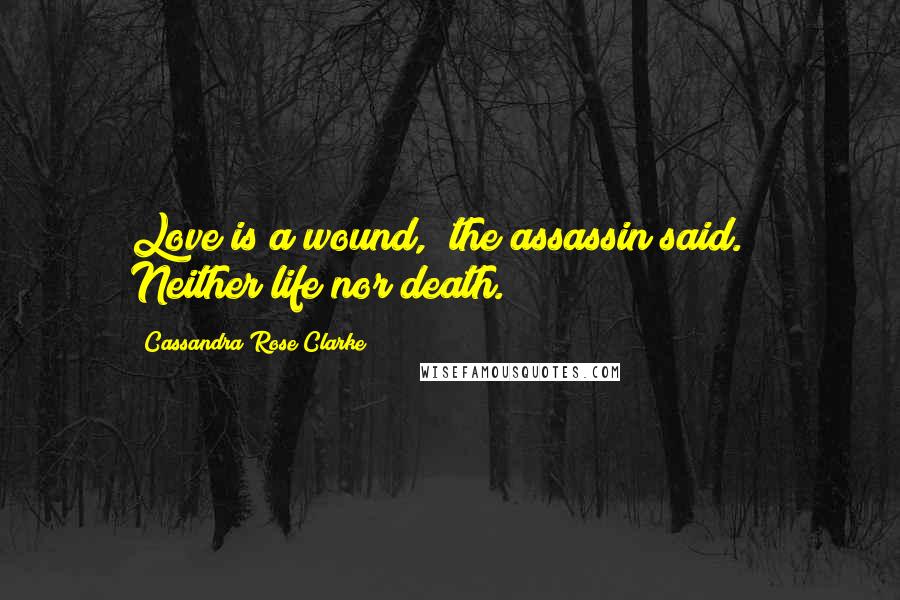 Cassandra Rose Clarke Quotes: Love is a wound," the assassin said. " Neither life nor death.