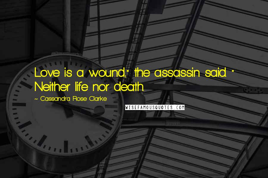 Cassandra Rose Clarke Quotes: Love is a wound," the assassin said. " Neither life nor death.