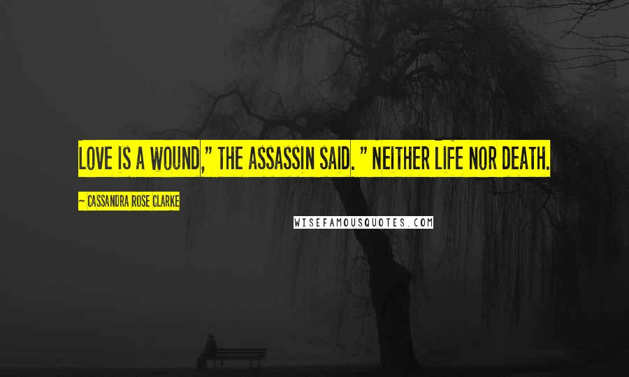 Cassandra Rose Clarke Quotes: Love is a wound," the assassin said. " Neither life nor death.