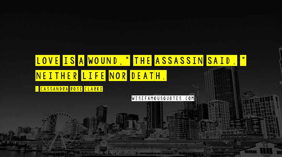 Cassandra Rose Clarke Quotes: Love is a wound," the assassin said. " Neither life nor death.