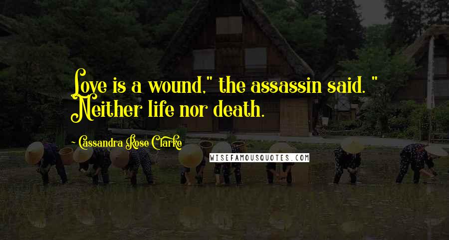Cassandra Rose Clarke Quotes: Love is a wound," the assassin said. " Neither life nor death.
